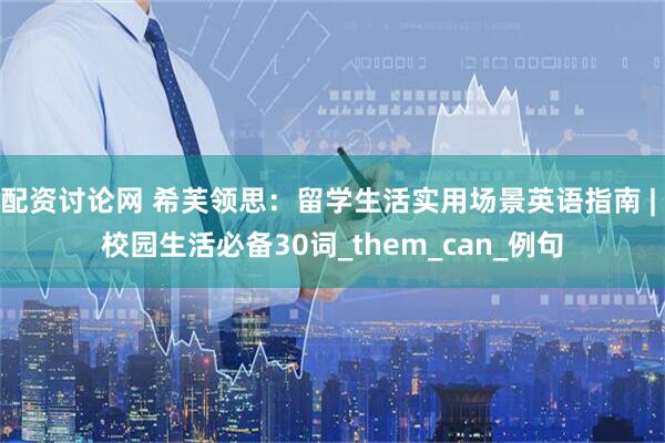 配资讨论网 希芙领思：留学生活实用场景英语指南 | 校园生活必备30词_them_can_例句