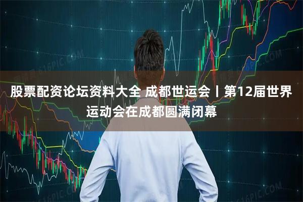 股票配资论坛资料大全 成都世运会丨第12届世界运动会在成都圆满闭幕