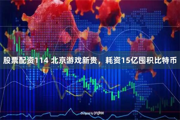 股票配资114 北京游戏新贵，耗资15亿囤积比特币