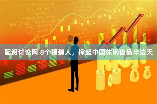 配资讨论网 8个福建人，撑起中国休闲食品半边天