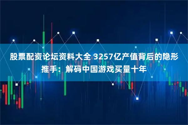 股票配资论坛资料大全 3257亿产值背后的隐形推手：解码中国游戏买量十年