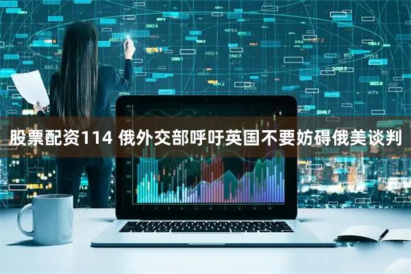 股票配资114 俄外交部呼吁英国不要妨碍俄美谈判