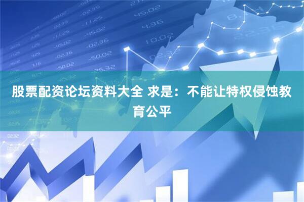 股票配资论坛资料大全 求是：不能让特权侵蚀教育公平