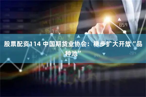 股票配资114 中国期货业协会：稳步扩大开放“品种池”