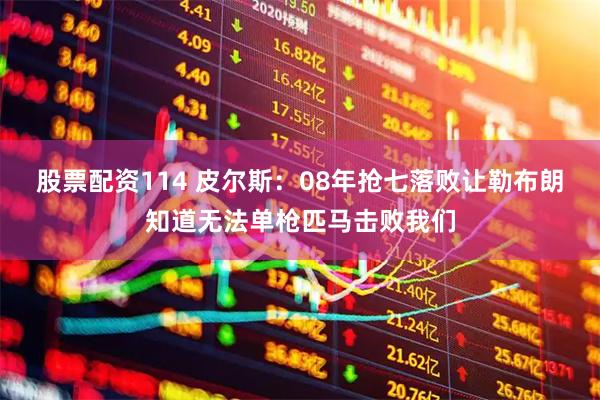 股票配资114 皮尔斯：08年抢七落败让勒布朗知道无法单枪匹马击败我们