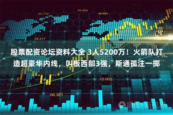 股票配资论坛资料大全 3人5200万！火箭队打造超豪华内线，叫板西部3强，斯通孤注一掷