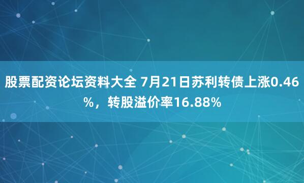 股票配资论坛资料大全 7月21日苏利转债上涨0.46%，转股溢价率16.88%