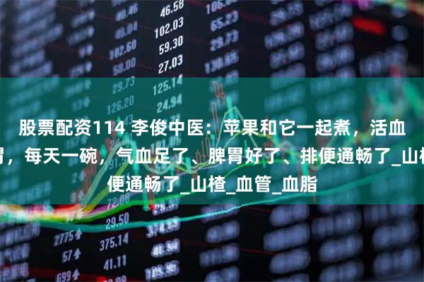 股票配资114 李俊中医：苹果和它一起煮，活血化瘀、养脾胃，每天一碗，气血足了、脾胃好了、排便通畅了_山楂_血管_血脂