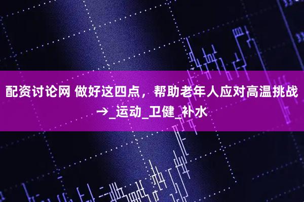 配资讨论网 做好这四点，帮助老年人应对高温挑战→_运动_卫健_补水