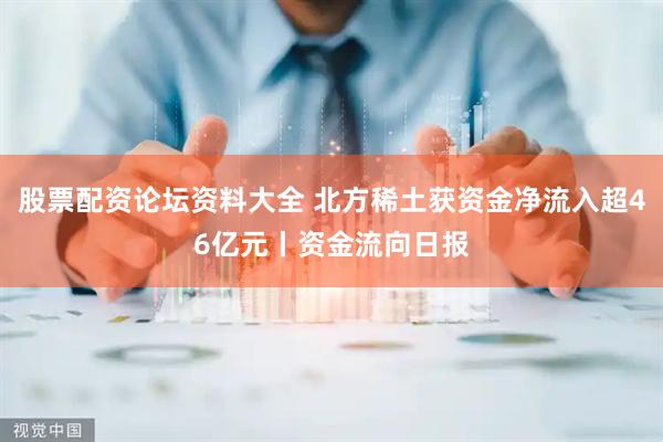 股票配资论坛资料大全 北方稀土获资金净流入超46亿元丨资金流向日报