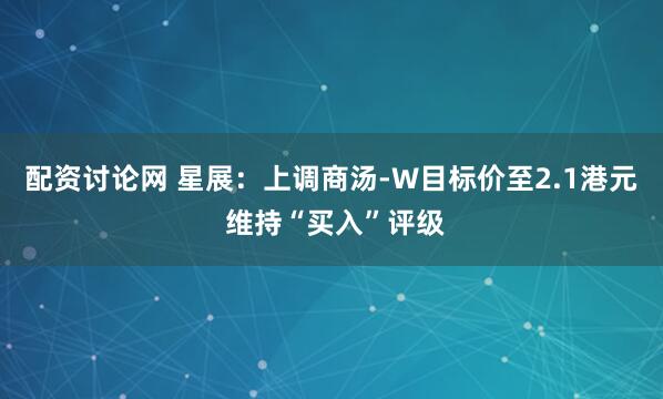 配资讨论网 星展：上调商汤-W目标价至2.1港元 维持“买入”评级