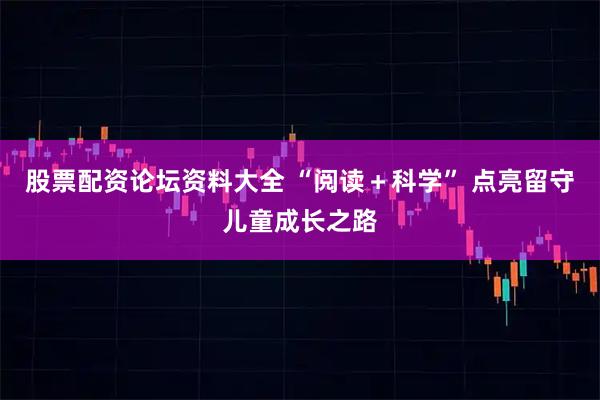 股票配资论坛资料大全 “阅读＋科学” 点亮留守儿童成长之路