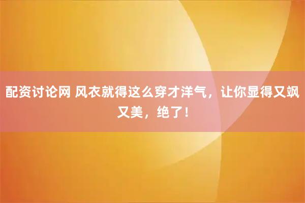 配资讨论网 风衣就得这么穿才洋气，让你显得又飒又美，绝了！