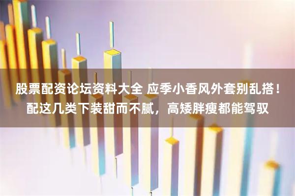 股票配资论坛资料大全 应季小香风外套别乱搭！配这几类下装甜而不腻，高矮胖瘦都能驾驭