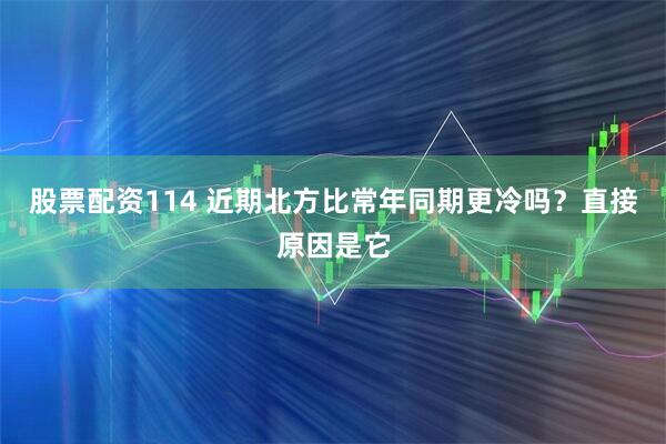 股票配资114 近期北方比常年同期更冷吗?直接原因是它