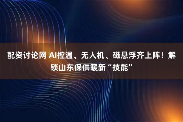 配资讨论网 AI控温、无人机、磁悬浮齐上阵!解锁山东保供暖新“技能”