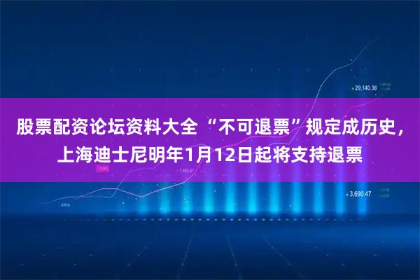 股票配资论坛资料大全 “不可退票”规定成历史，上海迪士尼明年1月12日起将支持退票