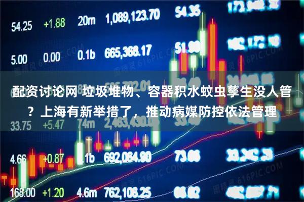 配资讨论网 垃圾堆物、容器积水蚊虫孳生没人管?上海有新举措了,推动病媒防控依法管理