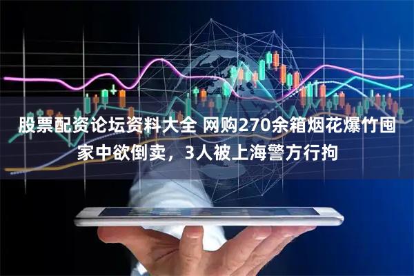 股票配资论坛资料大全 网购270余箱烟花爆竹囤家中欲倒卖，3人被上海警方行拘