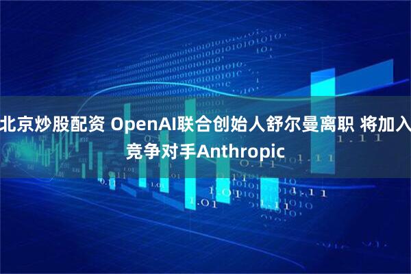 北京炒股配资 OpenAI联合创始人舒尔曼离职 将加入竞争对手Anthropic