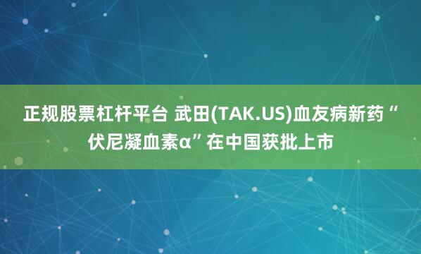 正规股票杠杆平台 武田(TAK.US)血友病新药“伏尼凝血素α”在中国获批上市