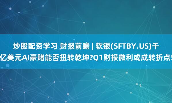 炒股配资学习 财报前瞻 | 软银(SFTBY.US)千亿美元AI豪赌能否扭转乾坤?Q1财报微利或成转折点!