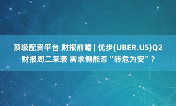 顶级配资平台 财报前瞻 | 优步(UBER.US)Q2财报周二来袭 需求侧能否“转危为安”？