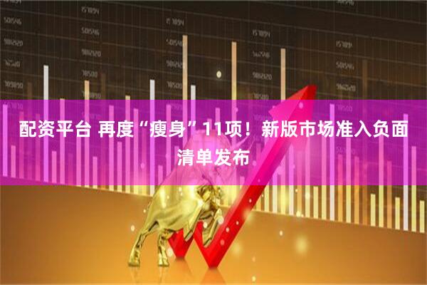 配资平台 再度“瘦身”11项！新版市场准入负面清单发布