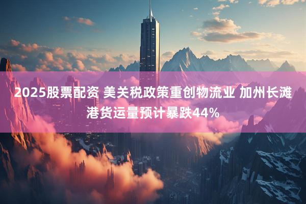 2025股票配资 美关税政策重创物流业 加州长滩港货运量预计暴跌44%
