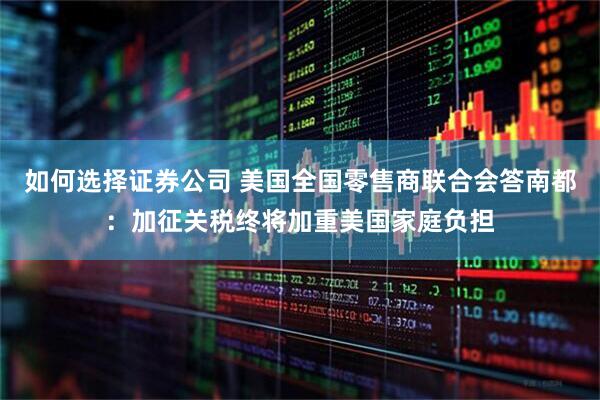 如何选择证券公司 美国全国零售商联合会答南都：加征关税终将加重美国家庭负担