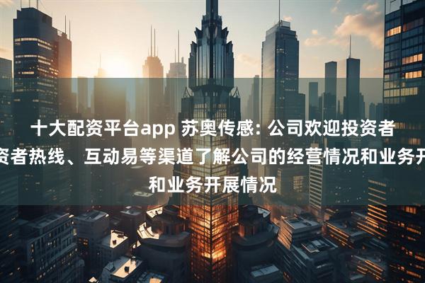 十大配资平台app 苏奥传感: 公司欢迎投资者通过投资者热线、互动易等渠道了解公司的经营情况和业务开展情况