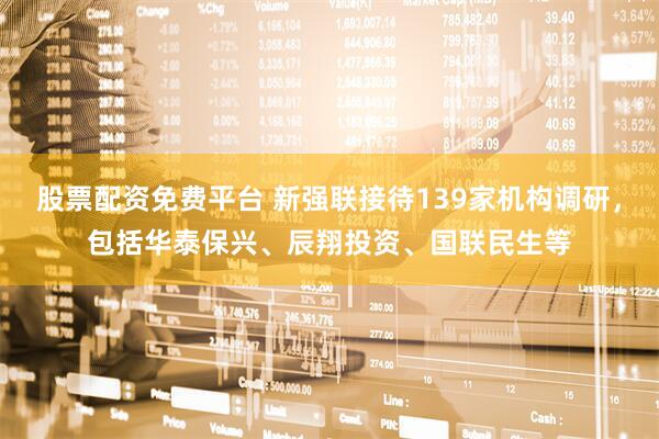 股票配资免费平台 新强联接待139家机构调研，包括华泰保兴、辰翔投资、国联民生等