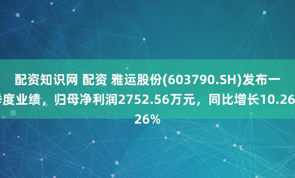配资知识网 配资 雅运股份(603790.SH)发布一季度业绩，归母净利润2752.56万元，同比增长10.26%