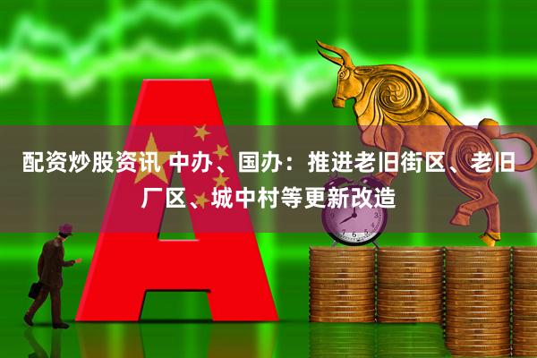 配资炒股资讯 中办、国办：推进老旧街区、老旧厂区、城中村等更新改造
