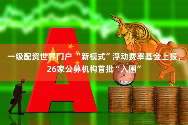 一级配资世界门户 “新模式”浮动费率基金上报，26家公募机构首批“入围”