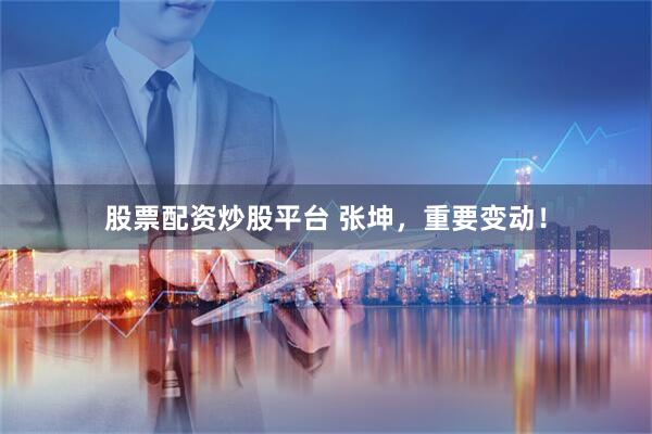 股票配资炒股平台 张坤，重要变动！