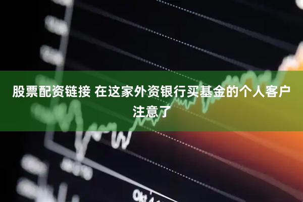 股票配资链接 在这家外资银行买基金的个人客户注意了
