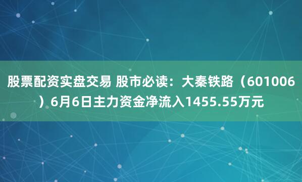 股票配资实盘交易 股市必读：大秦铁路（601006）6月6日主力资金净流入1455.55万元