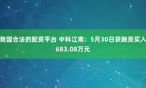 我国合法的配资平台 中科江南：5月30日获融资买入683.08万元
