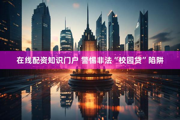 在线配资知识门户 警惕非法“校园贷”陷阱
