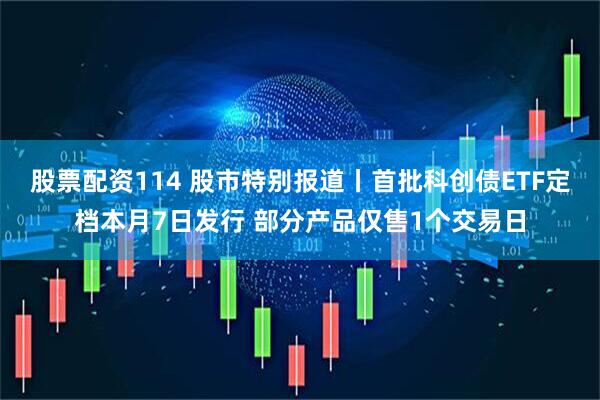 股票配资114 股市特别报道丨首批科创债ETF定档本月7日发行 部分产品仅售1个交易日