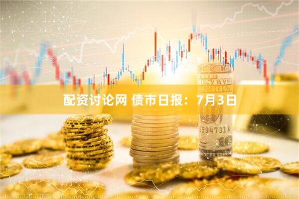 配资讨论网 债市日报：7月3日