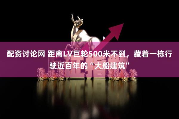 配资讨论网 距离LV巨轮500米不到，藏着一栋行驶近百年的“大船建筑”