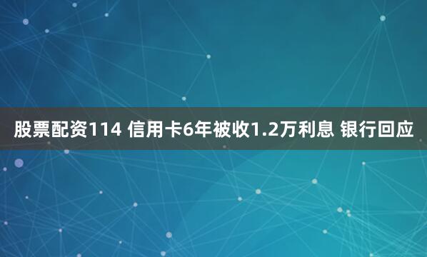 股票配资114 信用卡6年被收1.2万利息 银行回应