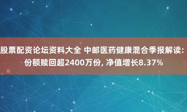股票配资论坛资料大全 中邮医药健康混合季报解读: 份额赎回超2400万份, 净值增长8.37%