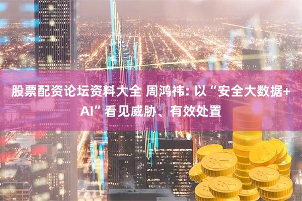 股票配资论坛资料大全 周鸿祎: 以“安全大数据+AI”看见威胁、有效处置