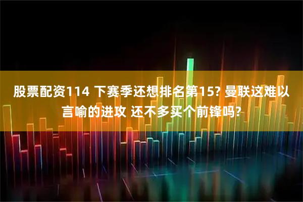 股票配资114 下赛季还想排名第15? 曼联这难以言喻的进攻 还不多买个前锋吗?