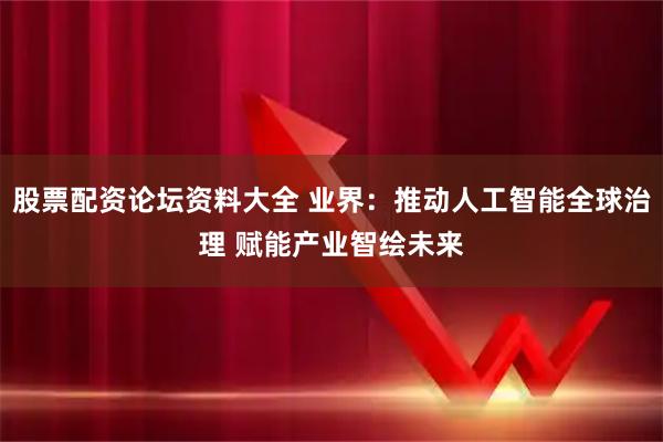 股票配资论坛资料大全 业界：推动人工智能全球治理 赋能产业智绘未来