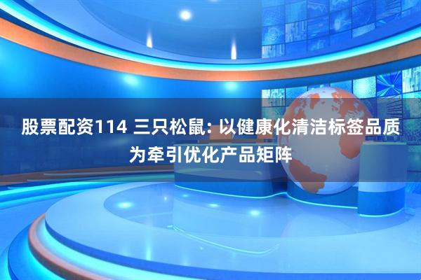 股票配资114 三只松鼠: 以健康化清洁标签品质为牵引优化产品矩阵