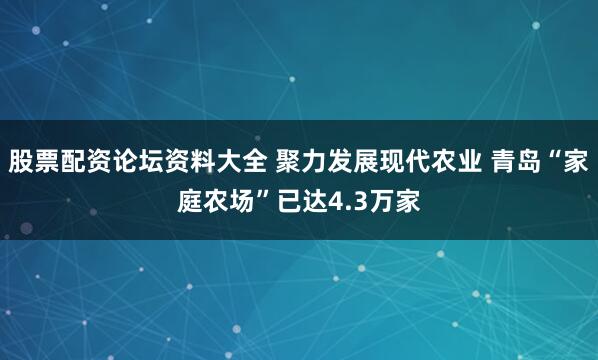 股票配资论坛资料大全 聚力发展现代农业 青岛“家庭农场”已达4.3万家
